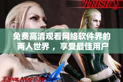 免費高清觀看網(wǎng)絡(luò)軟件界的 兩人世界 ，享受最佳用戶體驗
