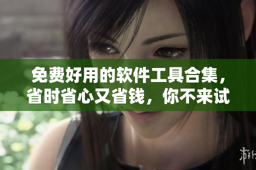 免費好用的軟件工具合集，省時省心又省錢，你不來試試嗎？