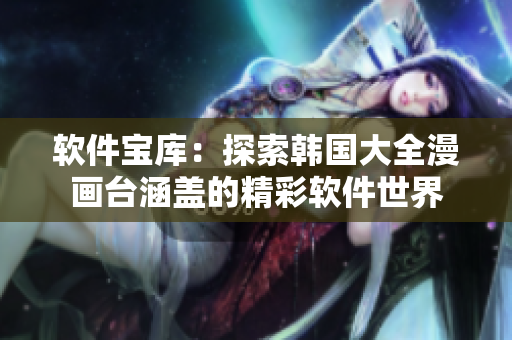 軟件寶庫：探索韓國大全漫畫臺(tái)涵蓋的精彩軟件世界
