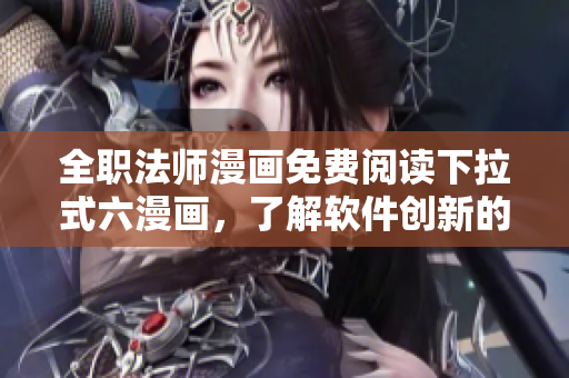 全職法師漫畫免費閱讀下拉式六漫畫，了解軟件創(chuàng)新的另一種方式