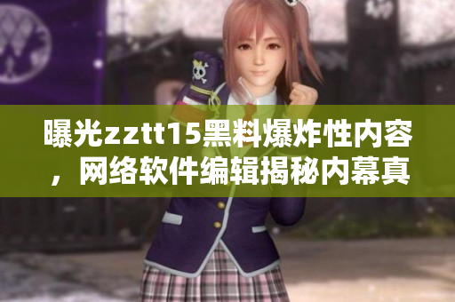 曝光zztt15黑料爆炸性內(nèi)容，網(wǎng)絡(luò)軟件編輯揭秘內(nèi)幕真相！