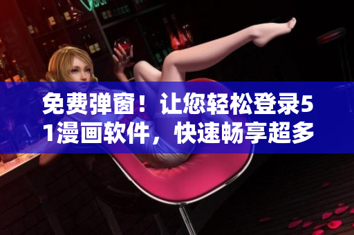 免費(fèi)彈窗！讓您輕松登錄51漫畫軟件，快速暢享超多熱門漫畫資源