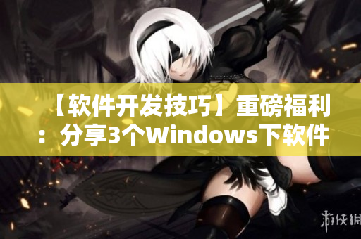 【軟件開發(fā)技巧】重磅福利：分享3個Windows下軟件開發(fā)必備利器！