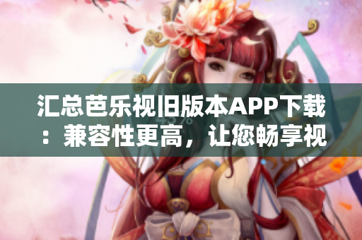 匯總芭樂視舊版本APP下載：兼容性更高，讓您暢享視頻體驗(yàn)