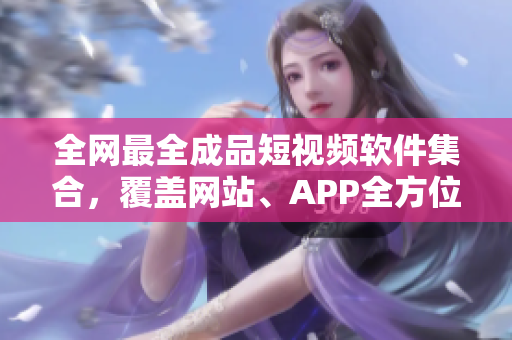 全網(wǎng)最全成品短視頻軟件集合，覆蓋網(wǎng)站、APP全方位推薦！
