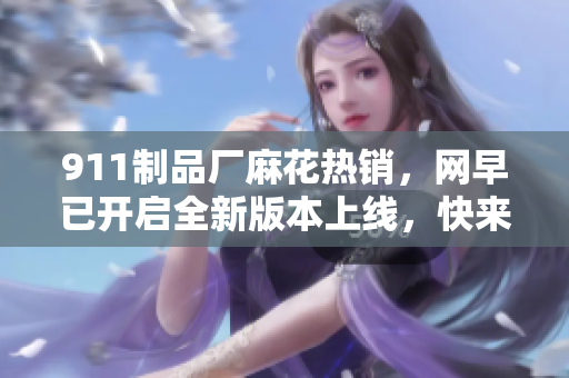 911制品廠麻花熱銷，網(wǎng)早已開啟全新版本上線，快來體驗(yàn)吧