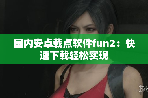 國內安卓載點軟件fun2：快速下載輕松實現(xiàn)