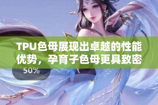 TPU色母展現(xiàn)出卓越的性能優(yōu)勢，孕育子色母更具致密效應