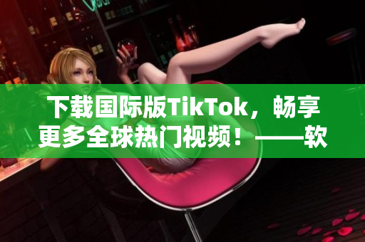 下載國際版TikTok，暢享更多全球熱門視頻！——軟件相關(guān)