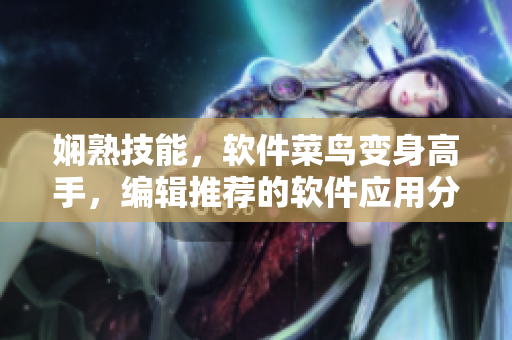 嫻熟技能，軟件菜鳥變身高手，編輯推薦的軟件應(yīng)用分享