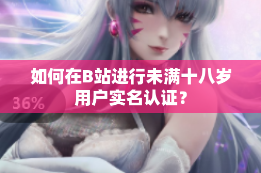 如何在B站進行未滿十八歲用戶實名認證？