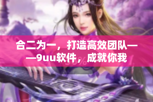 合二為一，打造高效團隊——9uu軟件，成就你我