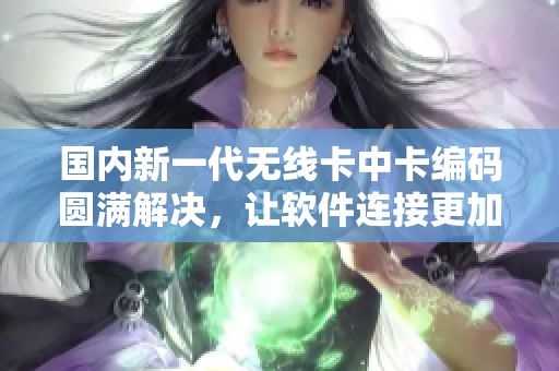國內(nèi)新一代無線卡中卡編碼圓滿解決，讓軟件連接更加穩(wěn)定順暢