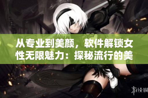 從專業(yè)到美顏，軟件解鎖女性無(wú)限魅力：探秘流行的美容軟件技術(shù)