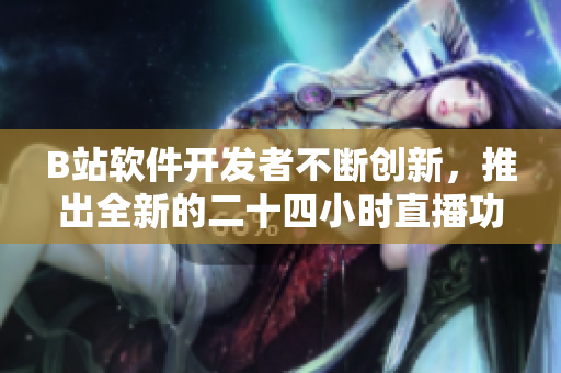 B站軟件開發(fā)者不斷創(chuàng)新，推出全新的二十四小時(shí)直播功能