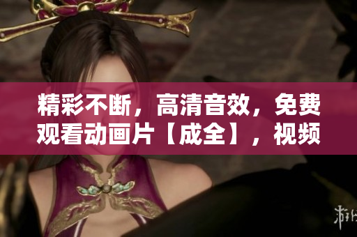 精彩不斷，高清音效，免費(fèi)觀看動(dòng)畫(huà)片【成全】，視頻享不停！