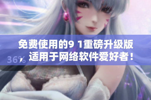 免費(fèi)使用的9 1重磅升級版，適用于網(wǎng)絡(luò)軟件愛好者！
