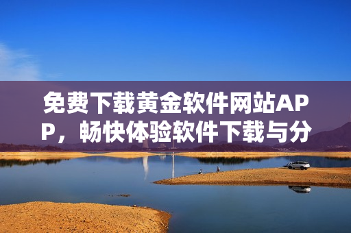 免費(fèi)下載黃金軟件網(wǎng)站APP，暢快體驗(yàn)軟件下載與分享