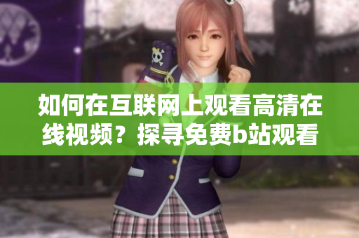 如何在互聯(lián)網(wǎng)上觀看高清在線視頻？探尋免費b站觀看人數(shù)的秘密