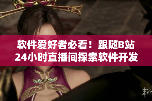 軟件愛好者必看！跟隨B站24小時直播間探索軟件開發(fā)和網(wǎng)絡安全的最新趨勢
