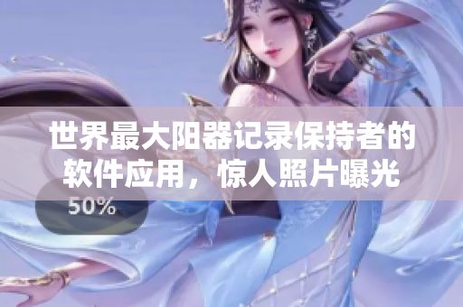 世界最大陽器記錄保持者的軟件應(yīng)用，驚人照片曝光