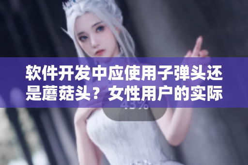 軟件開發(fā)中應(yīng)使用子彈頭還是蘑菇頭？女性用戶的實(shí)際需求告訴你答案