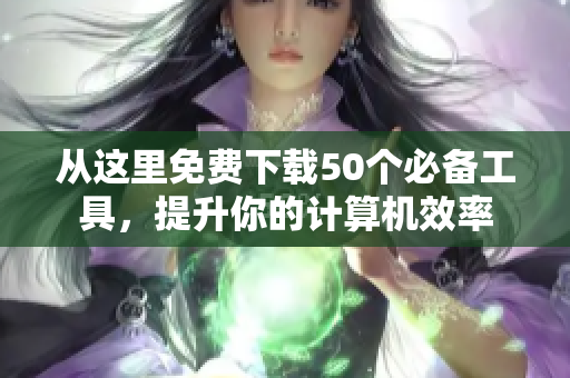 從這里免費下載50個必備工具，提升你的計算機效率