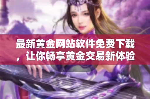 最新黃金網(wǎng)站軟件免費(fèi)下載，讓你暢享黃金交易新體驗(yàn)！
