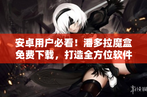 安卓用戶必看！潘多拉魔盒免費下載，打造全方位軟件運維體驗