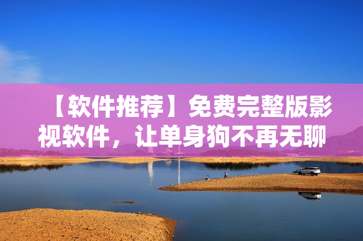 【軟件推薦】免費完整版影視軟件，讓單身狗不再無聊！