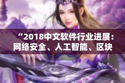 “2018中文軟件行業(yè)進(jìn)展：網(wǎng)絡(luò)安全、人工智能、區(qū)塊鏈成為熱門(mén)話(huà)題”