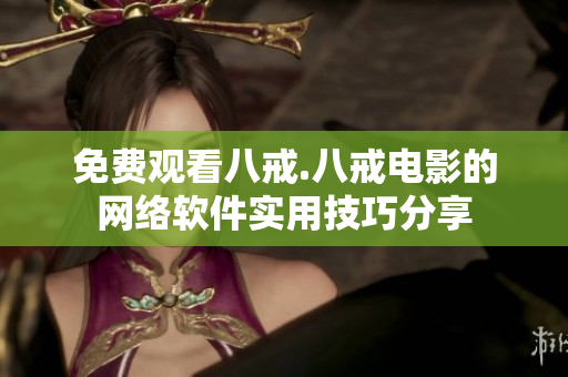 免費(fèi)觀(guān)看八戒.八戒電影的網(wǎng)絡(luò)軟件實(shí)用技巧分享