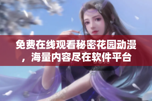 免費(fèi)在線觀看秘密花園動(dòng)漫，海量?jī)?nèi)容盡在軟件平臺(tái)