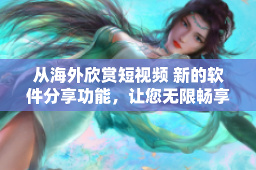 從海外欣賞短視頻 新的軟件分享功能，讓您無限暢享