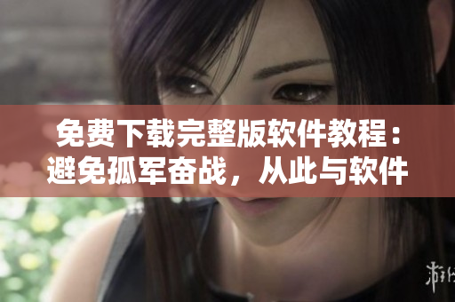 免費(fèi)下載完整版軟件教程：避免孤軍奮戰(zhàn)，從此與軟件不再為敵
