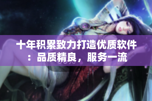 十年積累致力打造優(yōu)質(zhì)軟件：品質(zhì)精良，服務一流