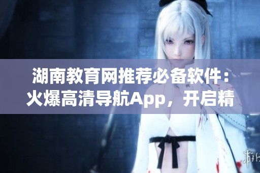 湖南教育網(wǎng)推薦必備軟件：火爆高清導(dǎo)航App，開(kāi)啟精準(zhǔn)導(dǎo)航新體驗(yàn)