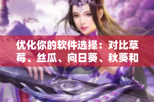 優(yōu)化你的軟件選擇：對比草莓、絲瓜、向日葵、秋葵和茄子
