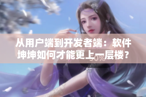 從用戶端到開發(fā)者端：軟件坤坤如何才能更上一層樓？