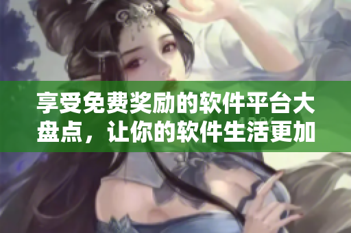 享受免費(fèi)獎(jiǎng)勵(lì)的軟件平臺(tái)大盤點(diǎn)，讓你的軟件生活更加美好！