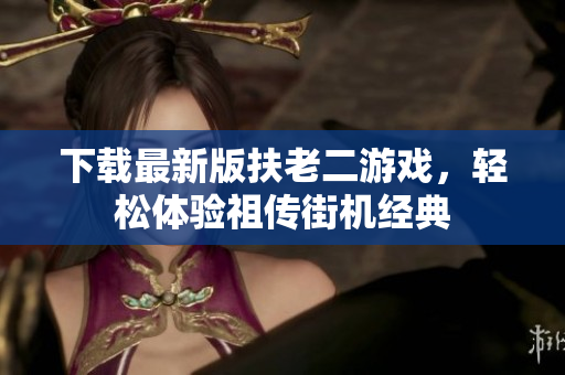 下載最新版扶老二游戲，輕松體驗(yàn)祖?zhèn)鹘謾C(jī)經(jīng)典