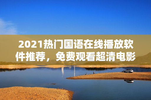 2021熱門國語在線播放軟件推薦，免費(fèi)觀看超清電影、電視劇