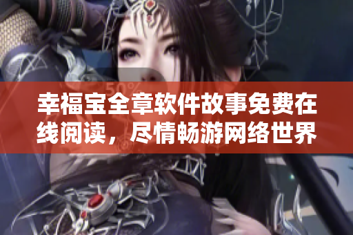 幸福寶全章軟件故事免費(fèi)在線閱讀，盡情暢游網(wǎng)絡(luò)世界
