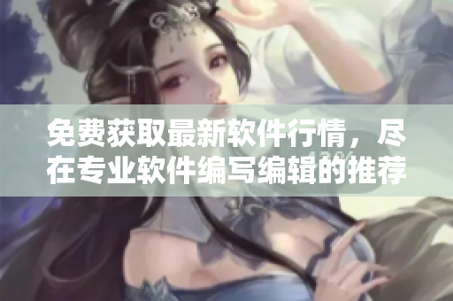 免費(fèi)獲取最新軟件行情，盡在專(zhuān)業(yè)軟件編寫(xiě)編輯的推薦網(wǎng)站