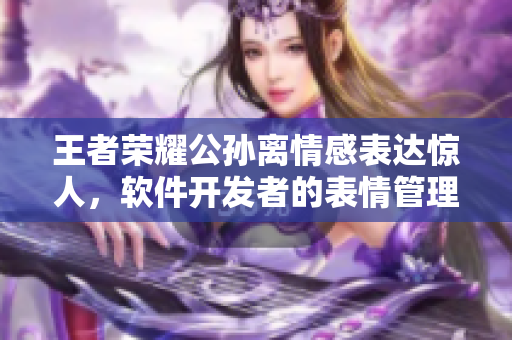 王者榮耀公孫離情感表達(dá)驚人，軟件開(kāi)發(fā)者的表情管理秘籍揭秘