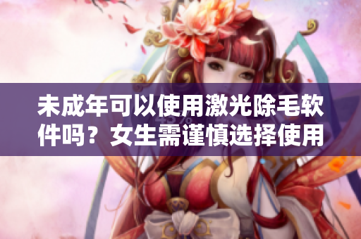 未成年可以使用激光除毛軟件嗎？女生需謹慎選擇使用權(quán)限。