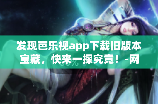 發(fā)現(xiàn)芭樂(lè)視app下載舊版本寶藏，快來(lái)一探究竟！-網(wǎng)絡(luò)軟件編輯