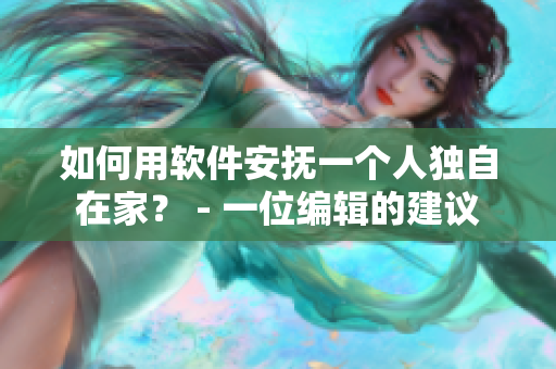如何用軟件安撫一個(gè)人獨(dú)自在家？ - 一位編輯的建議