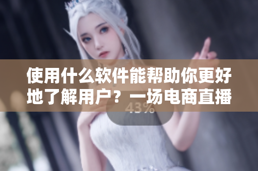 使用什么軟件能幫助你更好地了解用戶？一場電商直播的數(shù)據(jù)實(shí)踐