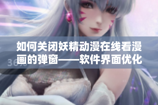 如何關(guān)閉妖精動(dòng)漫在線看漫畫的彈窗——軟件界面優(yōu)化技巧